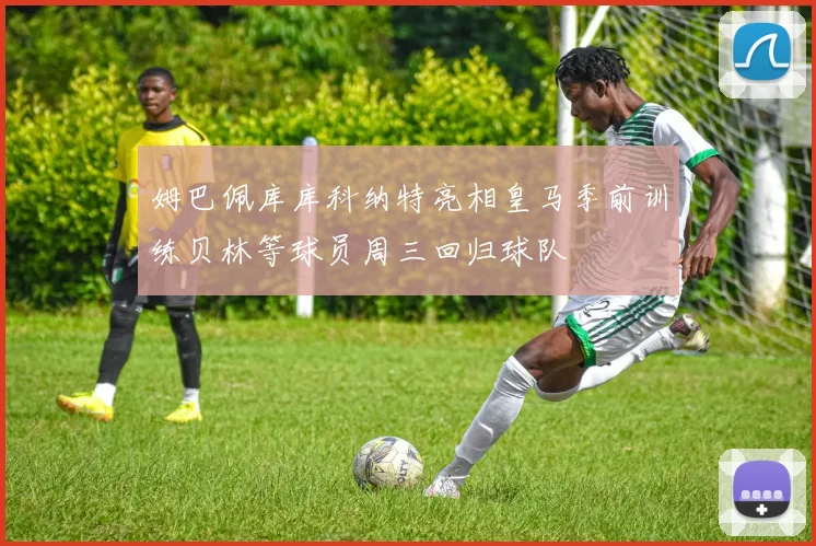 姆巴佩库库科纳特亮相皇马季前训练贝林等球员周三回归球队