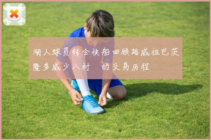 湖人球员转会快船回顾路威祖巴茨隆多威少八村塁的交易历程
