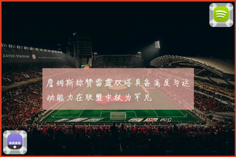 詹姆斯称赞雷霆双塔具备高度与运动能力在联盟中极为罕见