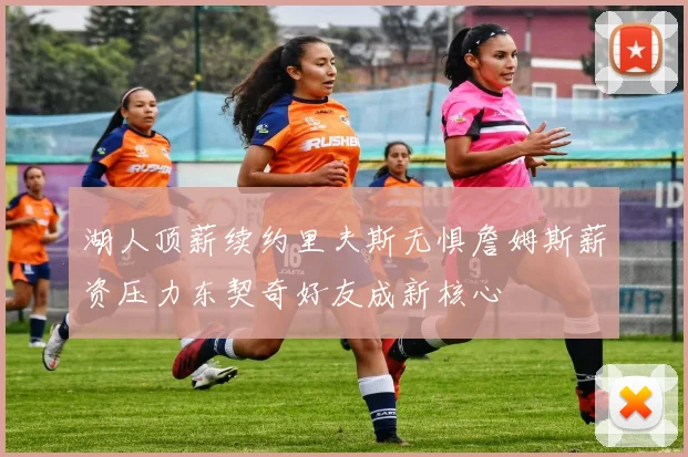 湖人顶薪续约里夫斯无惧詹姆斯薪资压力东契奇好友成新核心