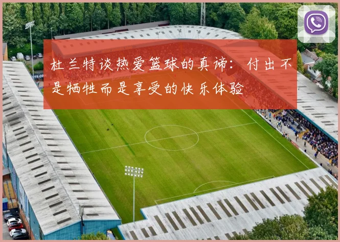 杜兰特谈热爱篮球的真谛：付出不是牺牲而是享受的快乐体验