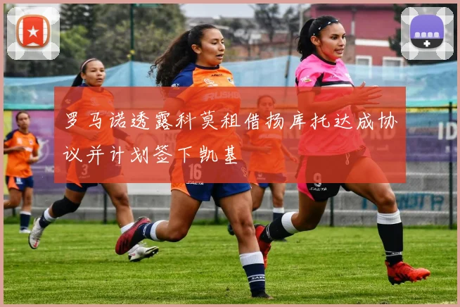 罗马诺透露科莫租借扬库托达成协议并计划签下凯基