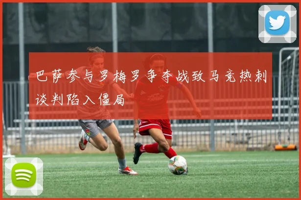 巴萨参与罗梅罗争夺战致马竞热刺谈判陷入僵局