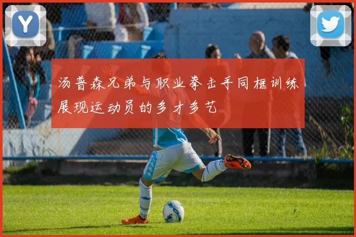 汤普森兄弟与职业拳击手同框训练展现运动员的多才多艺