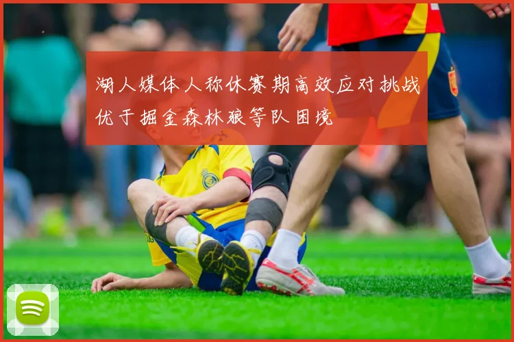 湖人媒体人称休赛期高效应对挑战优于掘金森林狼等队困境
