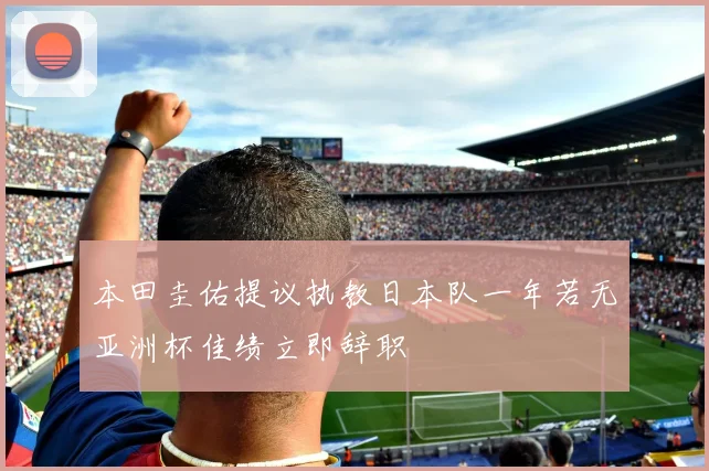 本田圭佑提议执教日本队一年若无亚洲杯佳绩立即辞职