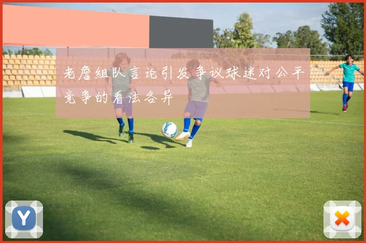 老詹组队言论引发争议球迷对公平竞争的看法各异