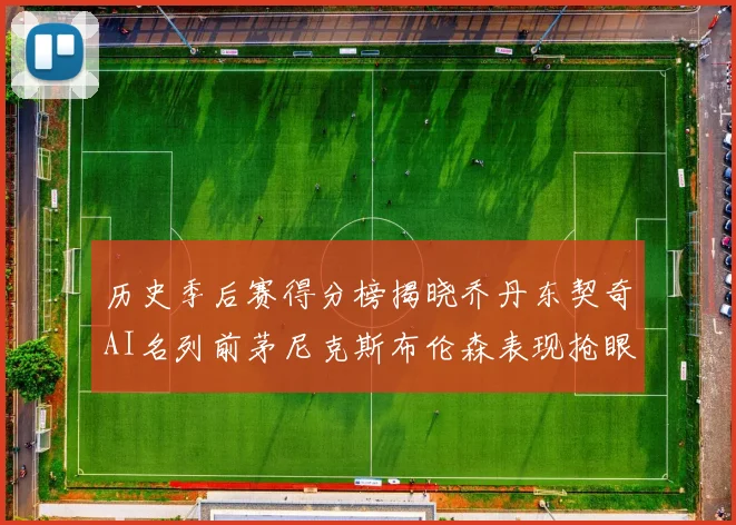 历史季后赛得分榜揭晓乔丹东契奇AI名列前茅尼克斯布伦森表现抢眼