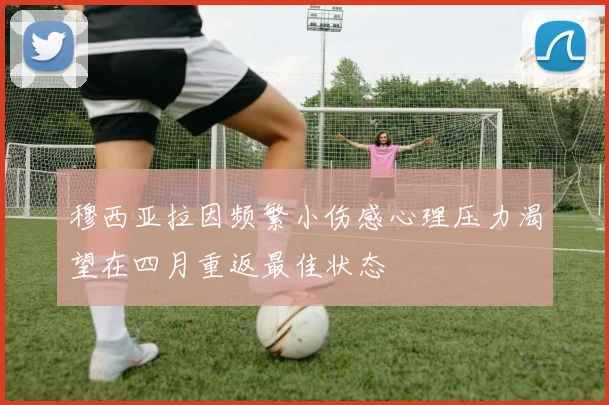 穆西亚拉因频繁小伤感心理压力渴望在四月重返最佳状态