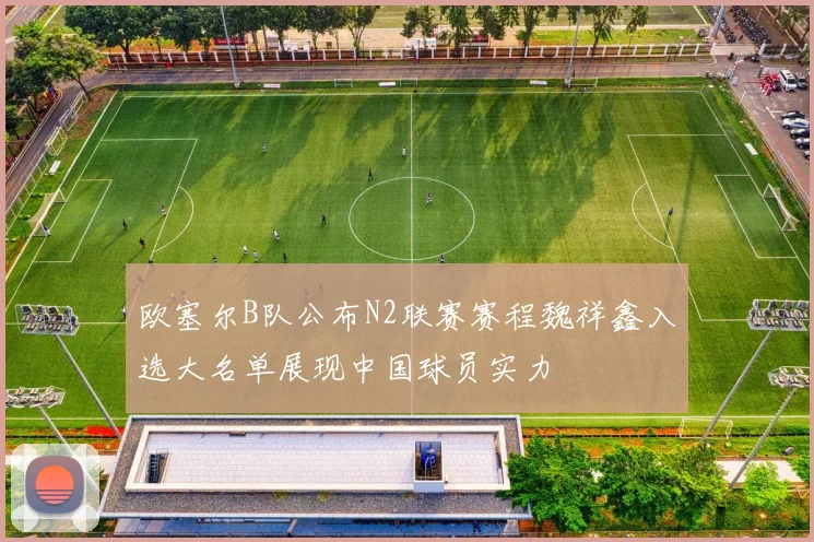 欧塞尔B队公布N2联赛赛程魏祥鑫入选大名单展现中国球员实力
