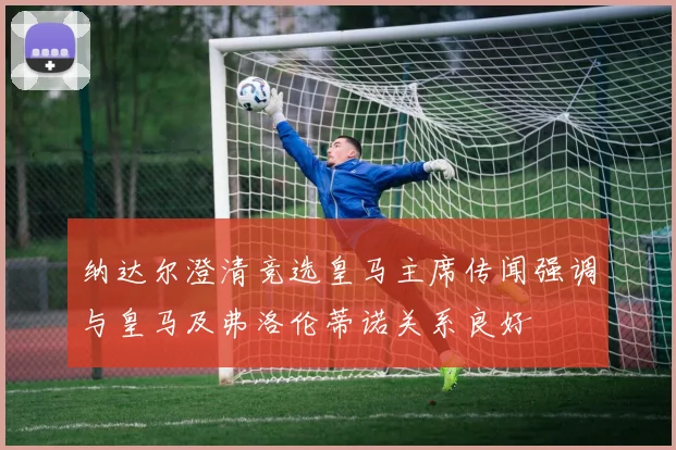 纳达尔澄清竞选皇马主席传闻强调与皇马及弗洛伦蒂诺关系良好