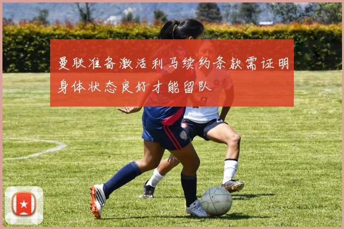 曼联准备激活利马续约条款需证明身体状态良好才能留队