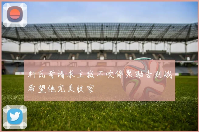 科瓦奇请求主裁不吹停聚勒告别战希望他完美收官