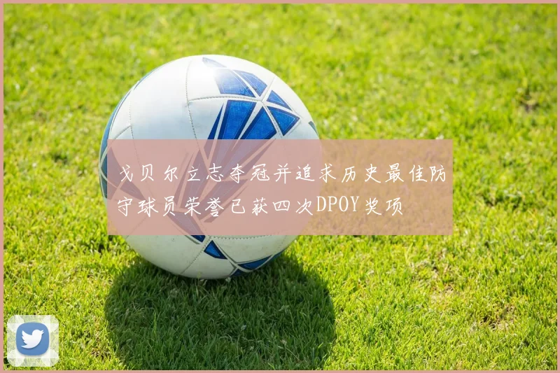 戈贝尔立志夺冠并追求历史最佳防守球员荣誉已获四次DPOY奖项