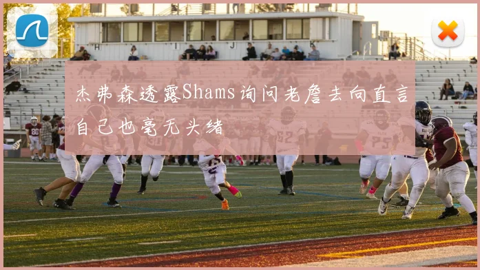 杰弗森透露Shams询问老詹去向直言自己也毫无头绪