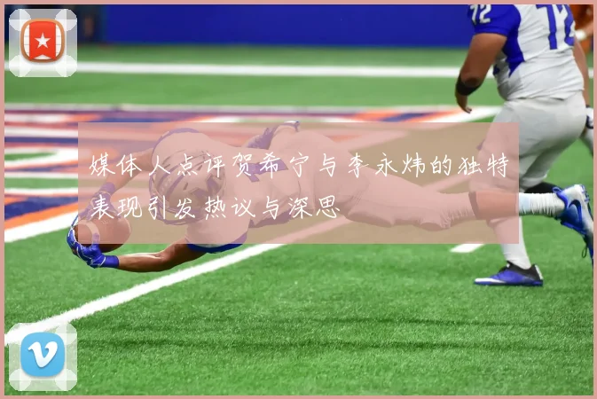 媒体人点评贺希宁与李永炜的独特表现引发热议与深思