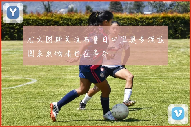 尤文图斯关注布鲁日中卫奥多涅兹国米利物浦也在争夺