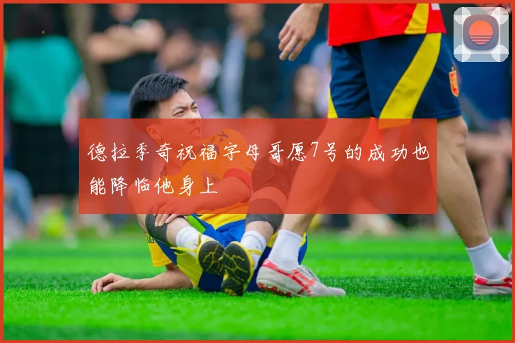 德拉季奇祝福字母哥愿7号的成功也能降临他身上