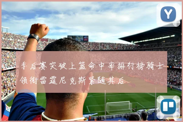 季后赛突破上篮命中率排行榜骑士领衔雷霆尼克斯紧随其后