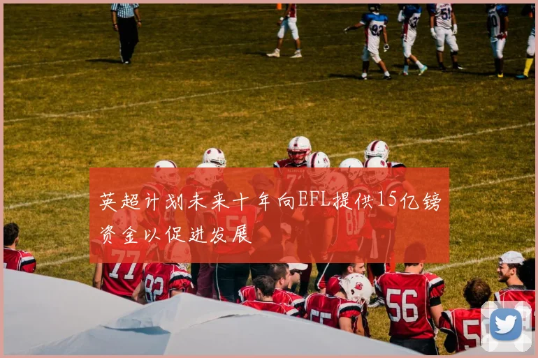 英超计划未来十年向EFL提供15亿镑资金以促进发展
