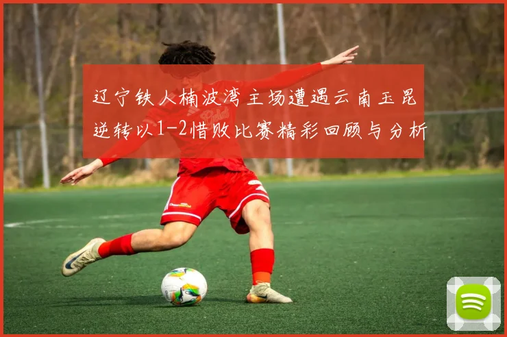 辽宁铁人楠波湾主场遭遇云南玉昆逆转以1-2惜败比赛精彩回顾与分析