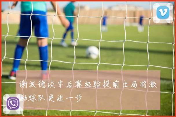谢泼德谈季后赛经验提前出局将激励球队更进一步
