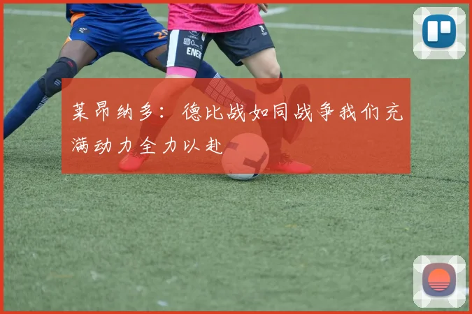 莱昂纳多：德比战如同战争我们充满动力全力以赴