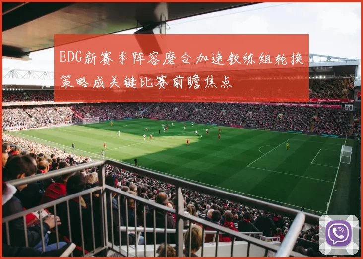 EDG新赛季阵容磨合加速教练组轮换策略成关键比赛前瞻焦点