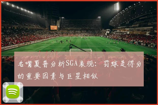 名嘴夏普分析SGA表现：罚球是得分的重要因素与巨星相似