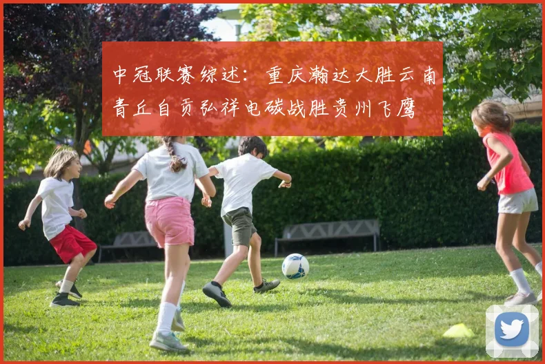 中冠联赛综述：重庆瀚达大胜云南青丘自贡弘祥电碳战胜贵州飞鹰