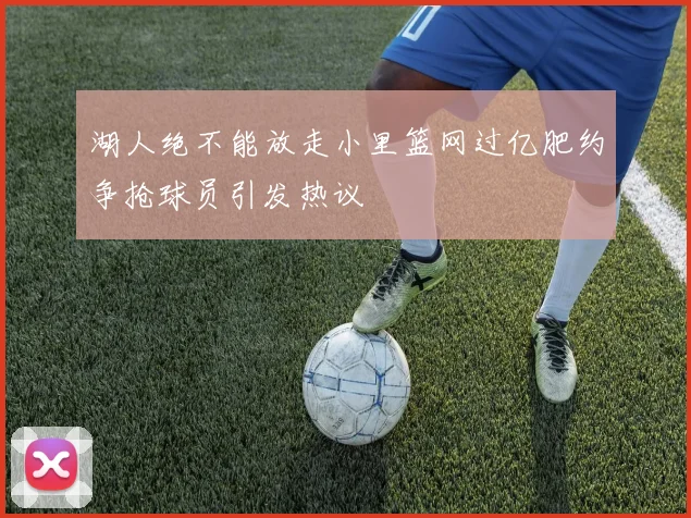 湖人绝不能放走小里篮网过亿肥约争抢球员引发热议