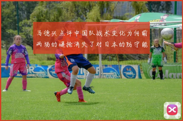 马德兴点评中国队战术变化为何前两场的逼抢消失了对日本的防守能否奏效