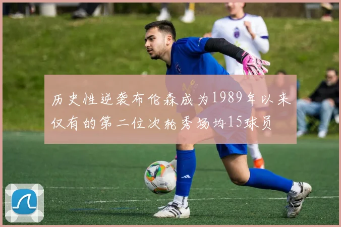历史性逆袭布伦森成为1989年以来仅有的第二位次轮秀场均15球员