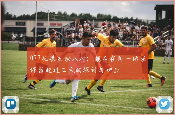 077社媒互动八村：能否在同一地点停留超过三天的探讨与回应