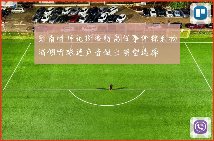 彭南特评论斯洛特离任事件称利物浦倾听球迷声音做出明智选择